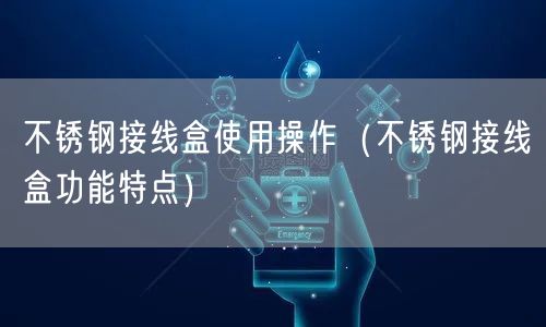 不锈钢接线盒使用操作（不锈钢接线盒功能特点）(图1)