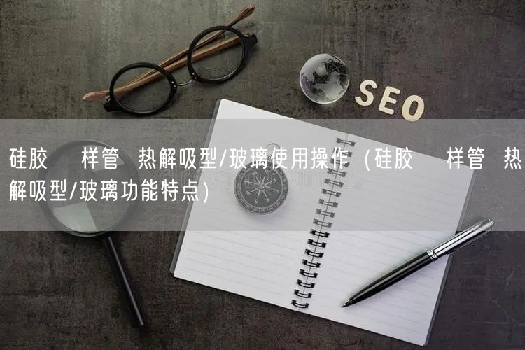 硅胶釆 样管  热解吸型/玻璃使用操作（硅胶釆 样管  热解吸型/玻璃功能特点）(图1)