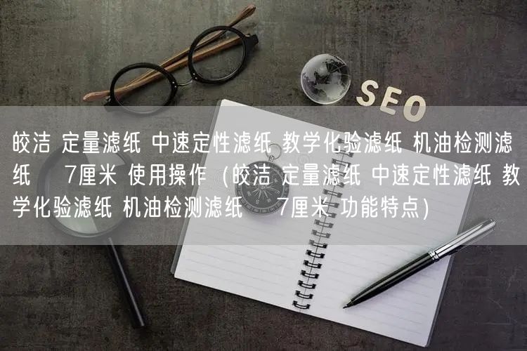 皎洁 定量滤纸 中速定性滤纸 教学化验滤纸 机油检测滤纸 φ7厘米 使用操作（皎洁 定量滤纸 中速定性滤纸 教学化验滤纸 机油检测滤纸 φ7厘米 功能特点）(图1)