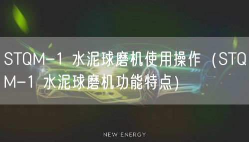 STQM-1 水泥球磨机使用操作（STQM-1 水泥球磨机功能特点）(图1)