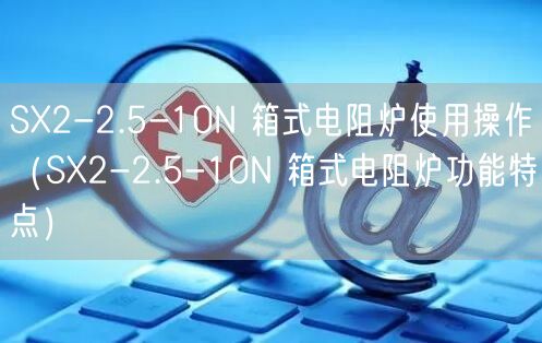 SX2-2.5-10N 箱式电阻炉使用操作（SX2-2.5-10N 箱式电阻炉功能特点）(图1)