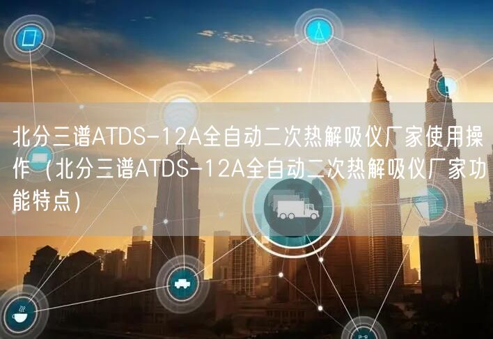 北分三谱ATDS-12A全自动二次热解吸仪厂家使用操作（北分三谱ATDS-12A全自动二次热解吸仪厂家功能特点）(图1)