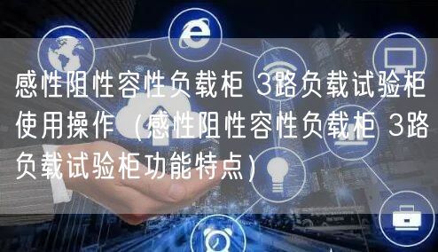 感性阻性容性负载柜 3路负载试验柜使用操作（感性阻性容性负载柜 3路负载试验柜功能特点）(图1)