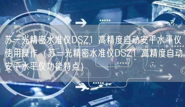 苏一光精密水准仪DSZ1 高精度自动安平水平仪使用操作（苏一光精密水准仪DSZ1 高精度自动安平水平仪功能特点）(图1)